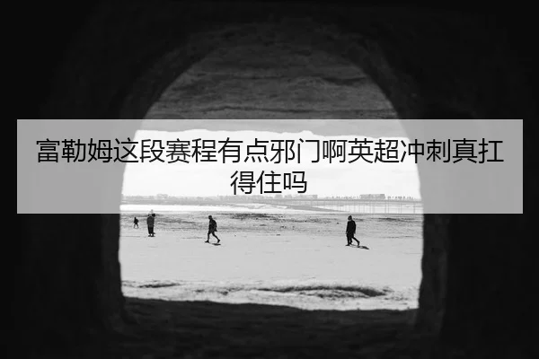 富勒姆这段赛程有点邪门啊英超冲刺真扛得住吗