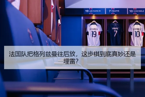 法国队把格列兹曼往后放，这步棋到底真妙还是埋雷？