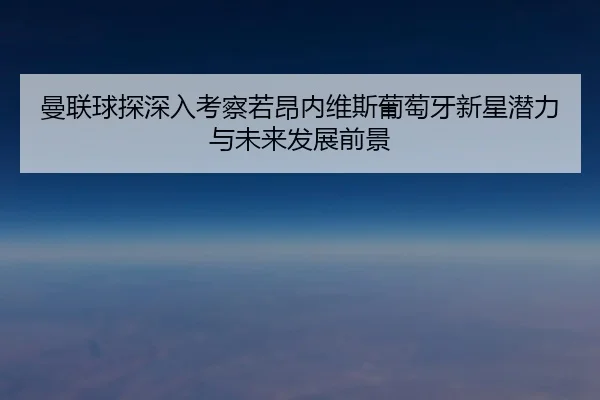 曼联球探深入考察若昂内维斯葡萄牙新星潜力与未来发展前景