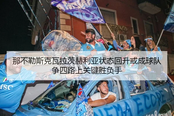 那不勒斯克瓦拉茨赫利亚状态回升或成球队争四路上关键胜负手