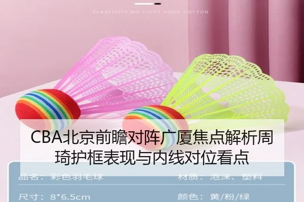 CBA北京前瞻对阵广厦焦点解析周琦护框表现与内线对位看点