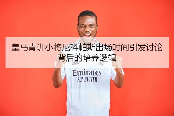 皇马青训小将尼科帕斯出场时间引发讨论背后的培养逻辑