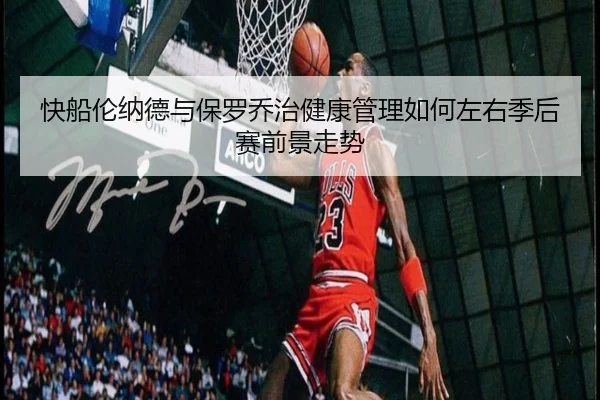 快船伦纳德与保罗乔治健康管理如何左右季后赛前景走势