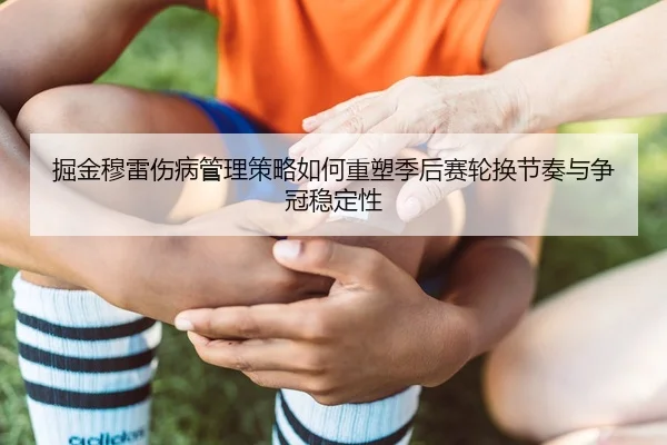 掘金穆雷伤病管理策略如何重塑季后赛轮换节奏与争冠稳定性