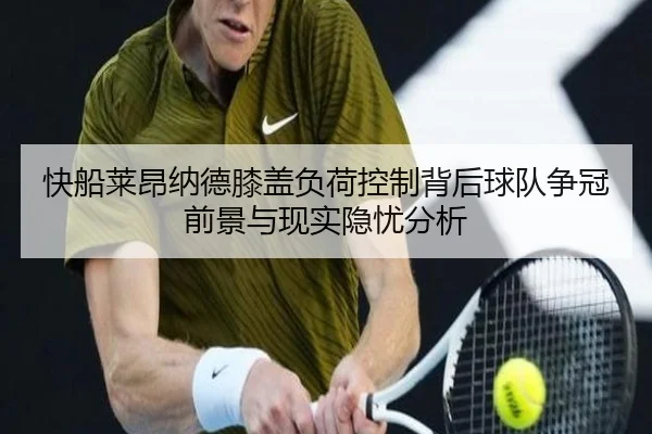 快船莱昂纳德膝盖负荷控制背后球队争冠前景与现实隐忧分析