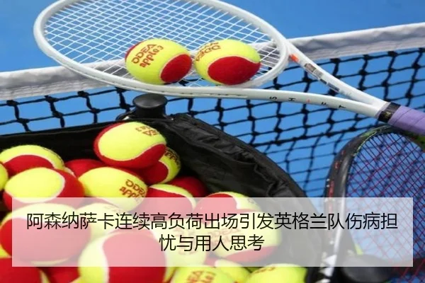 阿森纳萨卡连续高负荷出场引发英格兰队伤病担忧与用人思考