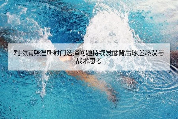 利物浦努涅斯射门选择问题持续发酵背后球迷热议与战术思考
