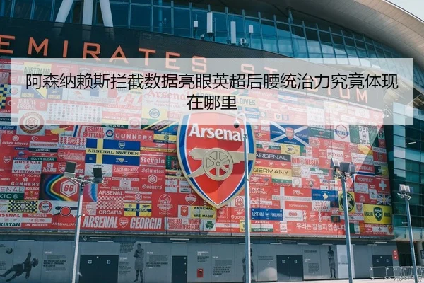 阿森纳赖斯拦截数据亮眼英超后腰统治力究竟体现在哪里