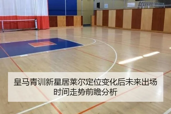 皇马青训新星居莱尔定位变化后未来出场时间走势前瞻分析