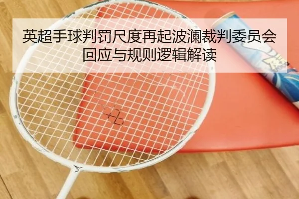 英超手球判罚尺度再起波澜裁判委员会回应与规则逻辑解读
