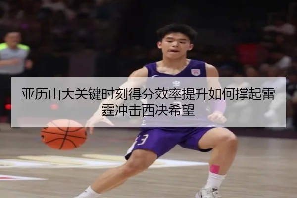 亚历山大关键时刻得分效率提升如何撑起雷霆冲击西决希望