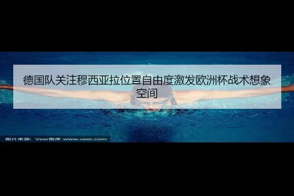 德国队关注穆西亚拉位置自由度激发欧洲杯战术想象空间