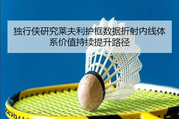 独行侠研究莱夫利护框数据折射内线体系价值持续提升路径