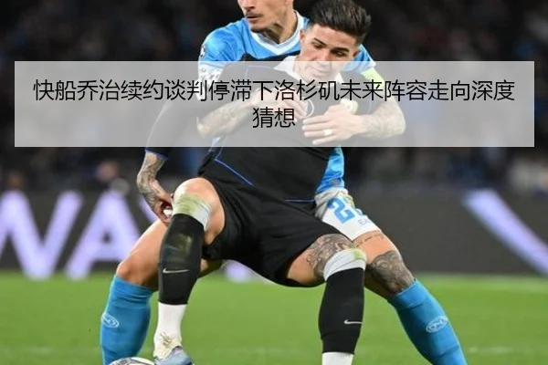 快船乔治续约谈判停滞下洛杉矶未来阵容走向深度猜想