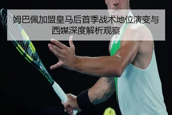 姆巴佩加盟皇马后首季战术地位演变与西媒深度解析观察