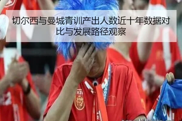 切尔西与曼城青训产出人数近十年数据对比与发展路径观察