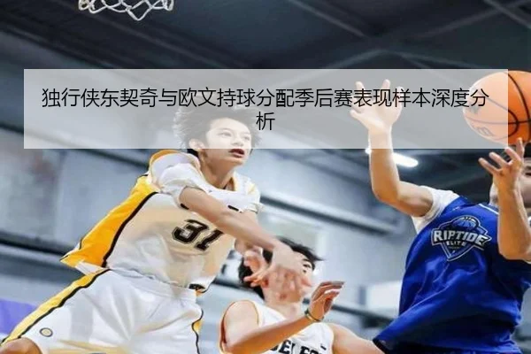 独行侠东契奇与欧文持球分配季后赛表现样本深度分析