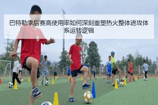 巴特勒季后赛高使用率如何深刻重塑热火整体进攻体系运转逻辑