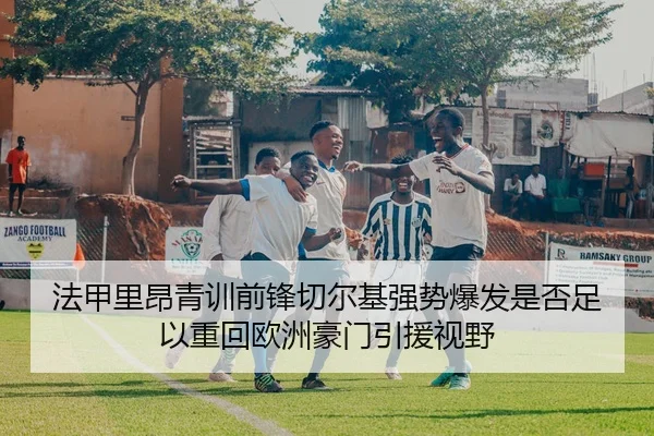 法甲里昂青训前锋切尔基强势爆发是否足以重回欧洲豪门引援视野