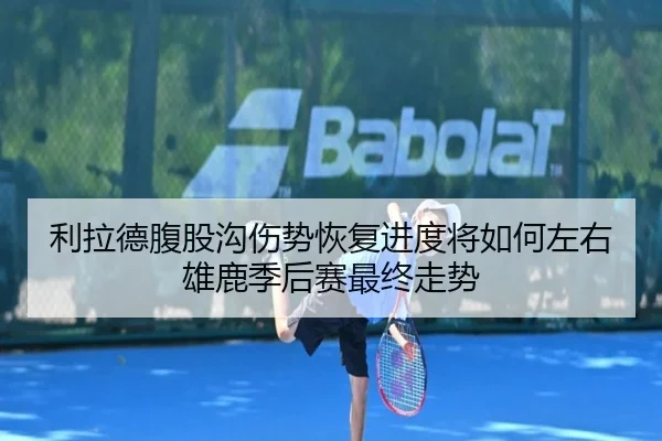 利拉德腹股沟伤势恢复进度将如何左右雄鹿季后赛最终走势