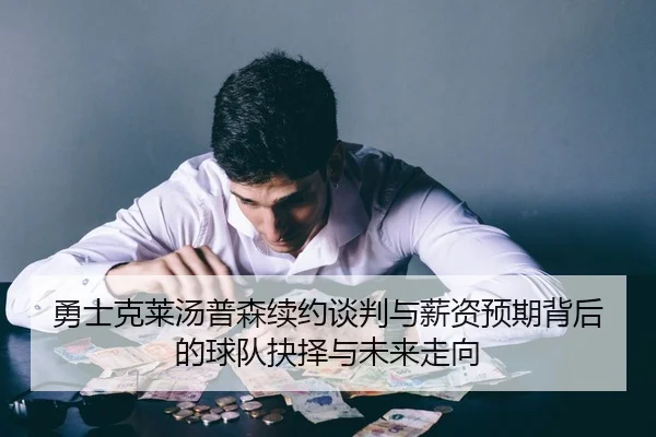 勇士克莱汤普森续约谈判与薪资预期背后的球队抉择与未来走向
