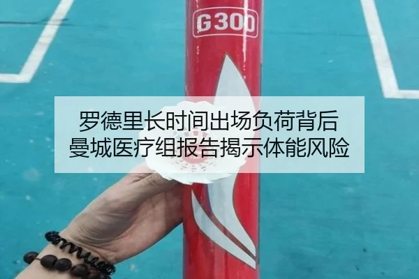 罗德里长时间出场负荷背后 曼城医疗组报告揭示体能风险