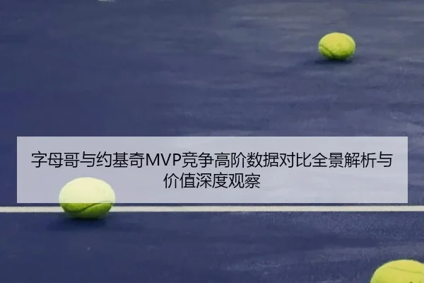 字母哥与约基奇MVP竞争高阶数据对比全景解析与价值深度观察