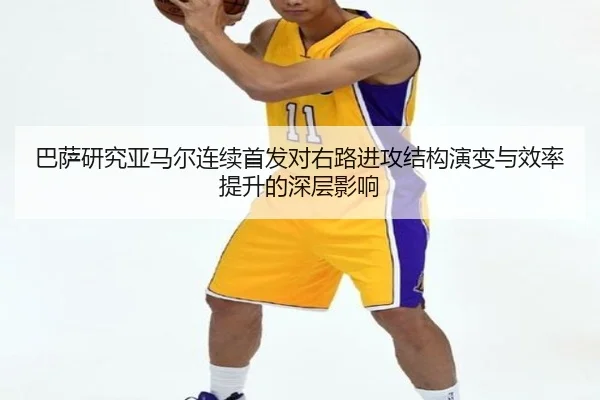 巴萨研究亚马尔连续首发对右路进攻结构演变与效率提升的深层影响