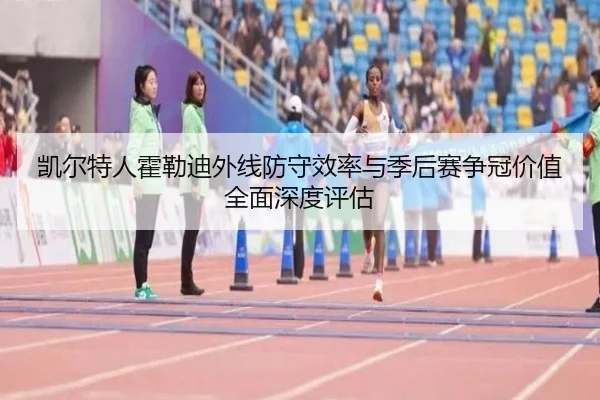 凯尔特人霍勒迪外线防守效率与季后赛争冠价值全面深度评估