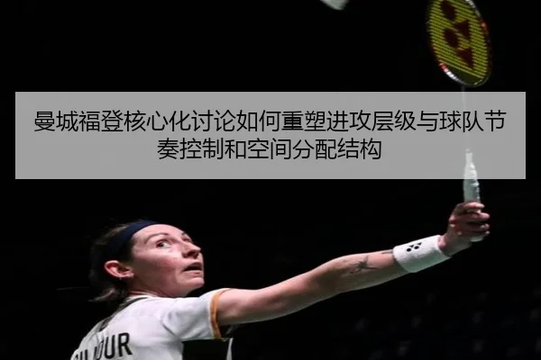 曼城福登核心化讨论如何重塑进攻层级与球队节奏控制和空间分配结构