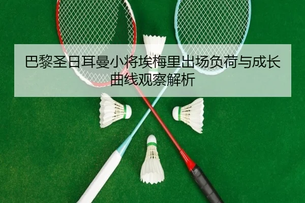 巴黎圣日耳曼小将埃梅里出场负荷与成长曲线观察解析