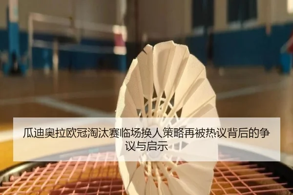 瓜迪奥拉欧冠淘汰赛临场换人策略再被热议背后的争议与启示