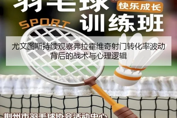尤文图斯持续观察弗拉霍维奇射门转化率波动背后的战术与心理逻辑