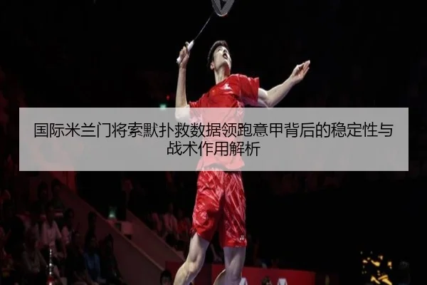 国际米兰门将索默扑救数据领跑意甲背后的稳定性与战术作用解析