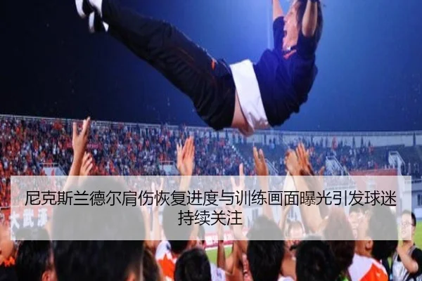 尼克斯兰德尔肩伤恢复进度与训练画面曝光引发球迷持续关注