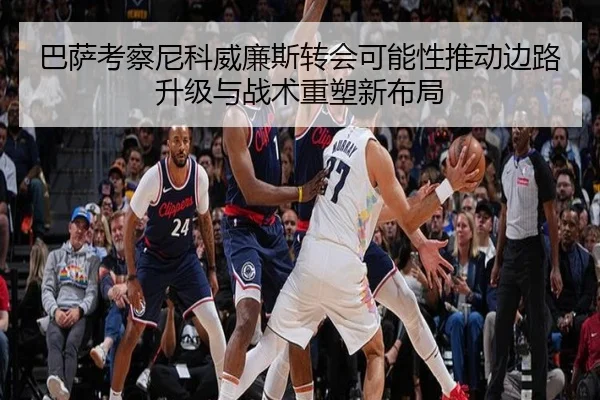 巴萨考察尼科威廉斯转会可能性推动边路升级与战术重塑新布局