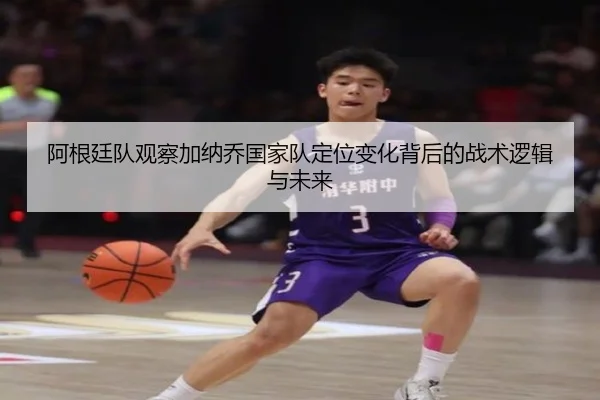 阿根廷队观察加纳乔国家队定位变化背后的战术逻辑与未来
