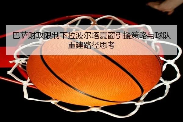 巴萨财政限制下拉波尔塔夏窗引援策略与球队重建路径思考