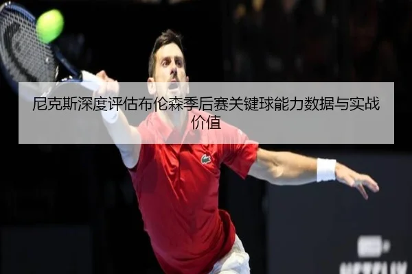 尼克斯深度评估布伦森季后赛关键球能力数据与实战价值