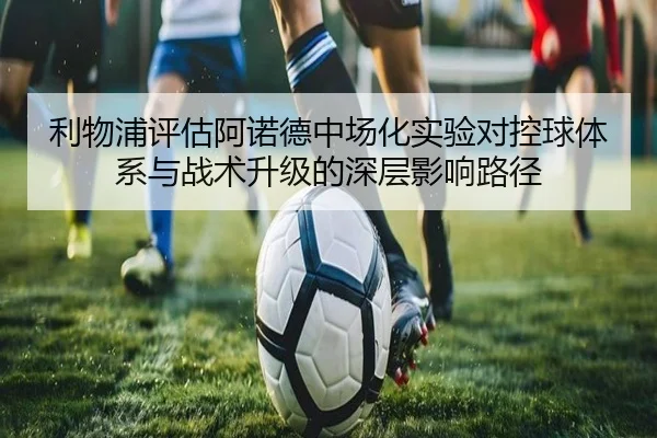 利物浦评估阿诺德中场化实验对控球体系与战术升级的深层影响路径