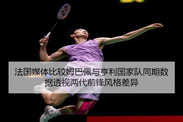 法国媒体比较姆巴佩与亨利国家队同期数据透视两代前锋风格差异