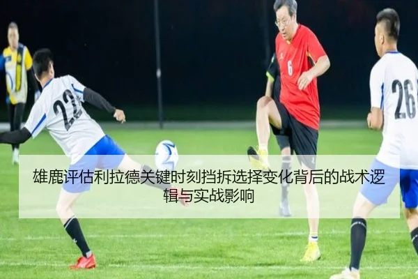 雄鹿评估利拉德关键时刻挡拆选择变化背后的战术逻辑与实战影响