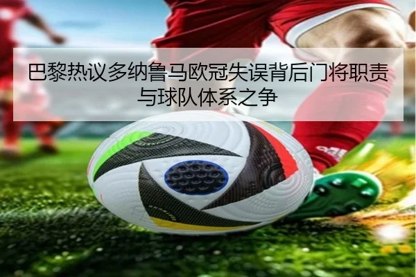 巴黎热议多纳鲁马欧冠失误背后门将职责与球队体系之争
