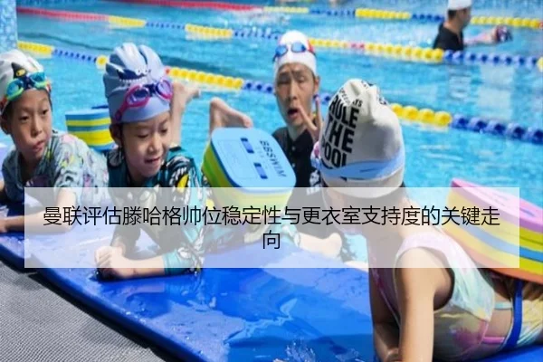 曼联评估滕哈格帅位稳定性与更衣室支持度的关键走向