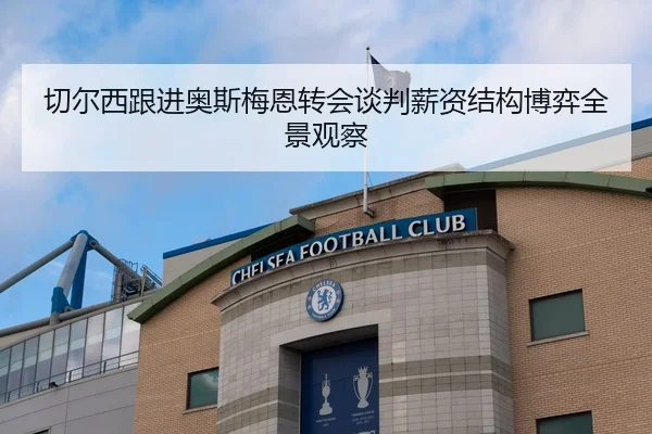 切尔西跟进奥斯梅恩转会谈判薪资结构博弈全景观察