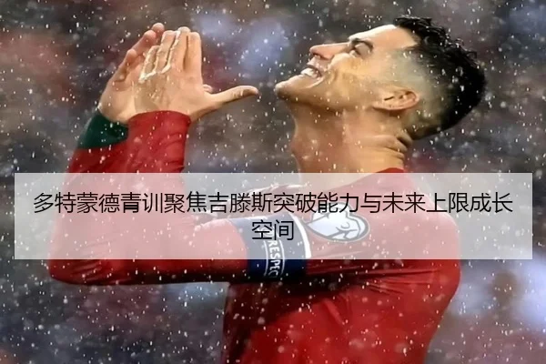 多特蒙德青训聚焦吉滕斯突破能力与未来上限成长空间