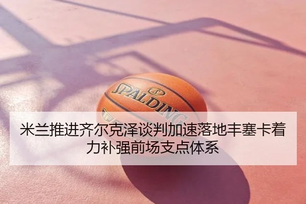米兰推进齐尔克泽谈判加速落地丰塞卡着力补强前场支点体系