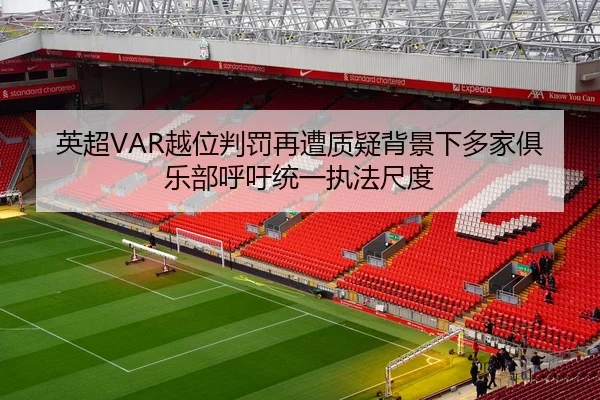英超VAR越位判罚再遭质疑背景下多家俱乐部呼吁统一执法尺度