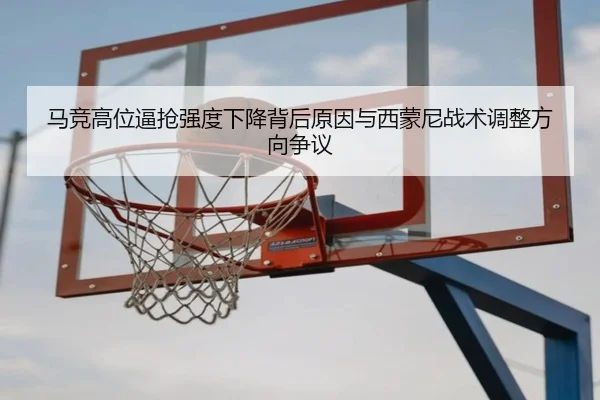 马竞高位逼抢强度下降背后原因与西蒙尼战术调整方向争议