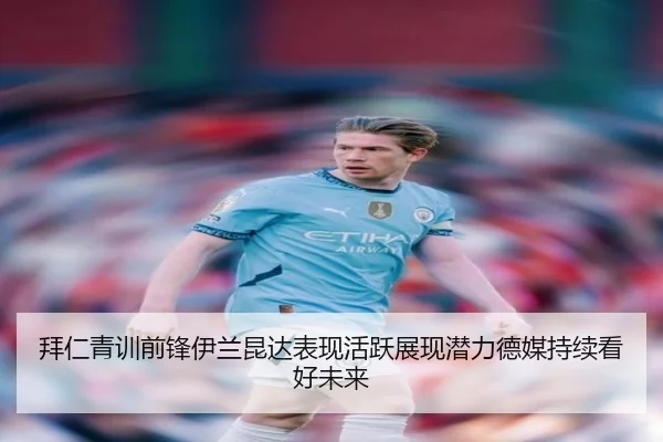 拜仁青训前锋伊兰昆达表现活跃展现潜力德媒持续看好未来
